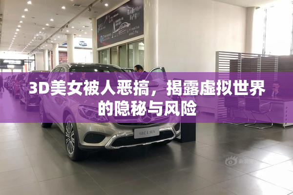 3D美女被人恶搞，揭露虚拟世界的隐秘与风险