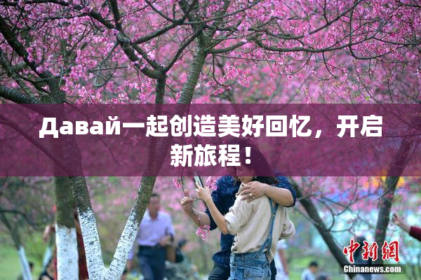 Давай一起创造美好回忆，开启新旅程！