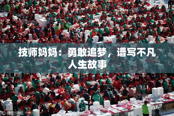 技师妈妈：勇敢追梦，谱写不凡人生故事