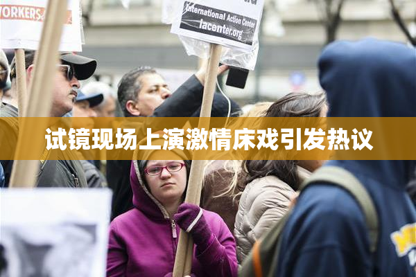 试镜现场上演激情床戏引发热议