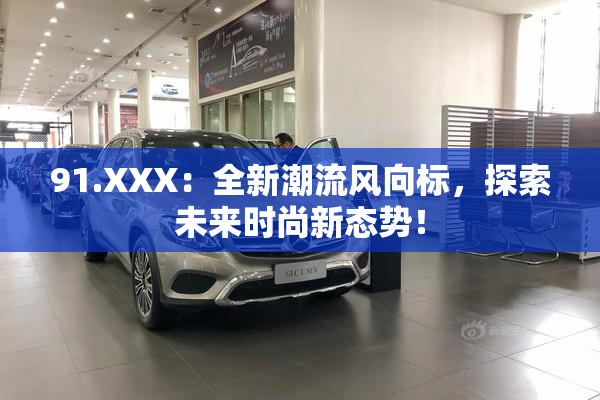 91.XXX：全新潮流风向标，探索未来时尚新态势！