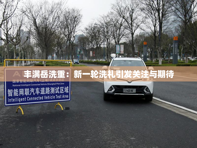 丰满岳洗重：新一轮洗礼引发关注与期待