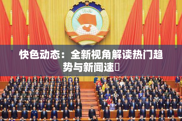 快色动态：全新视角解读热门趋势与新闻速報