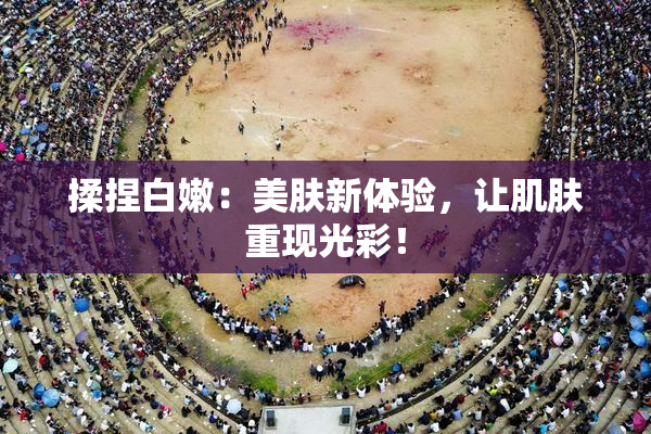 揉捏白嫩：美肤新体验，让肌肤重现光彩！