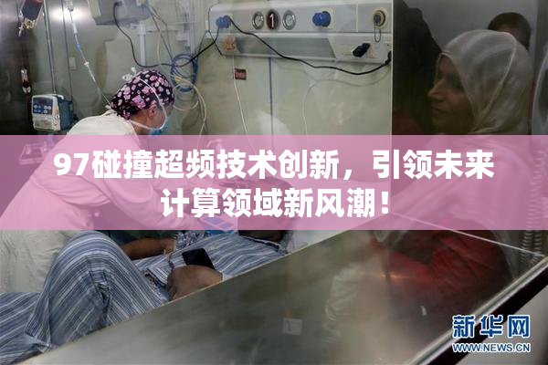 97碰撞超频技术创新，引领未来计算领域新风潮！