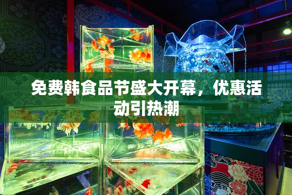 免费韩食品节盛大开幕，优惠活动引热潮