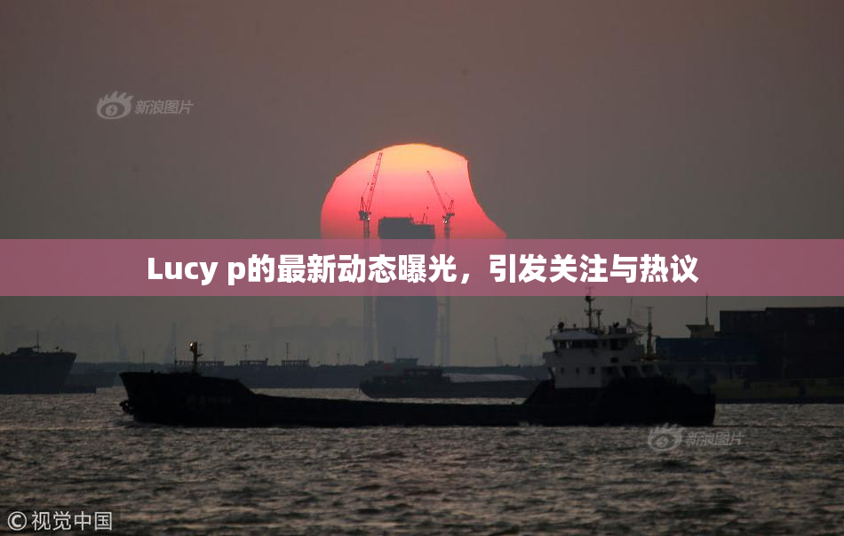 Lucy p的最新动态曝光，引发关注与热议