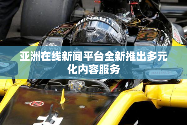 亚洲在线新闻平台全新推出多元化内容服务