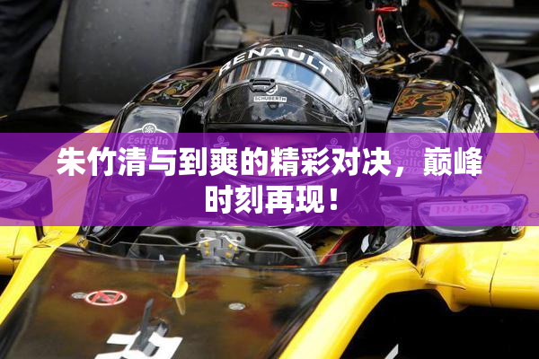 朱竹清与到爽的精彩对决，巅峰时刻再现！