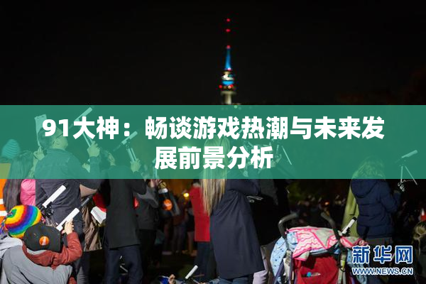 91大神：畅谈游戏热潮与未来发展前景分析