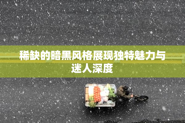 稀缺的暗黑风格展现独特魅力与迷人深度