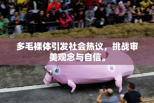 多毛裸体引发社会热议，挑战审美观念与自信。