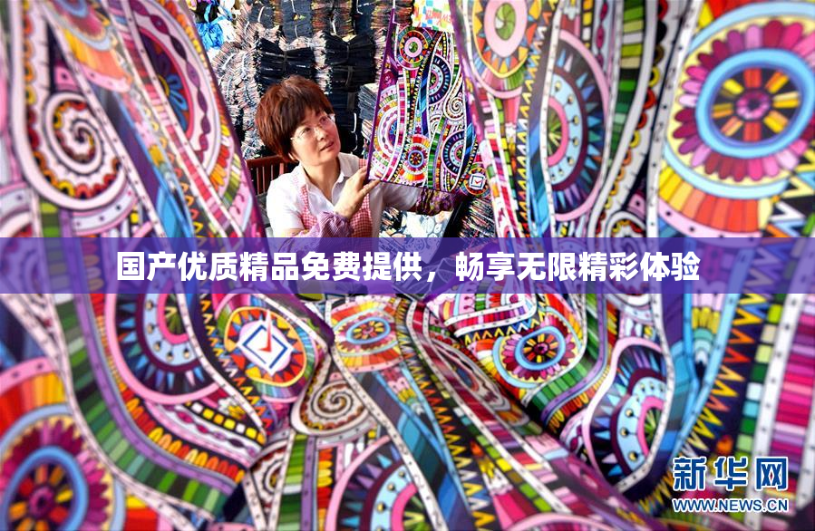 国产优质精品免费提供，畅享无限精彩体验
