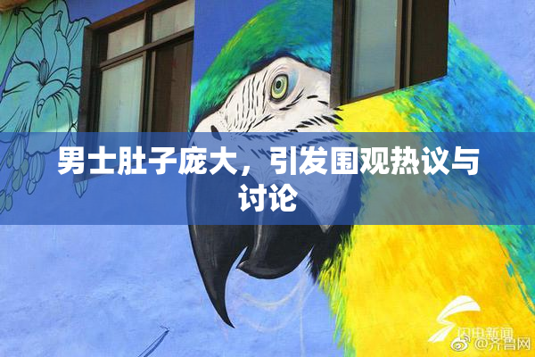 男士肚子庞大，引发围观热议与讨论