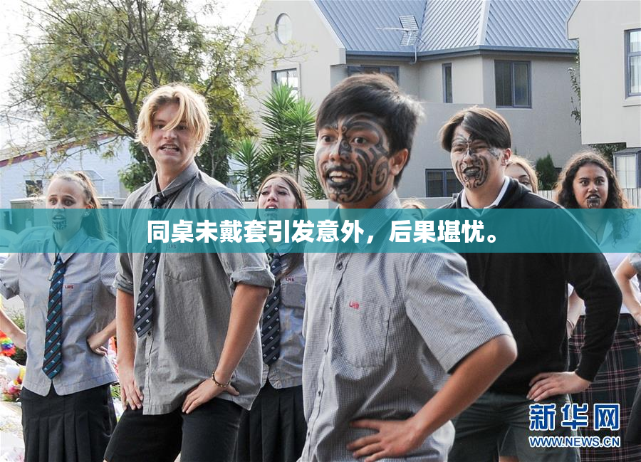 同桌未戴套引发意外，后果堪忧。