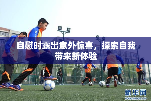 自慰时露出意外惊喜，探索自我带来新体验