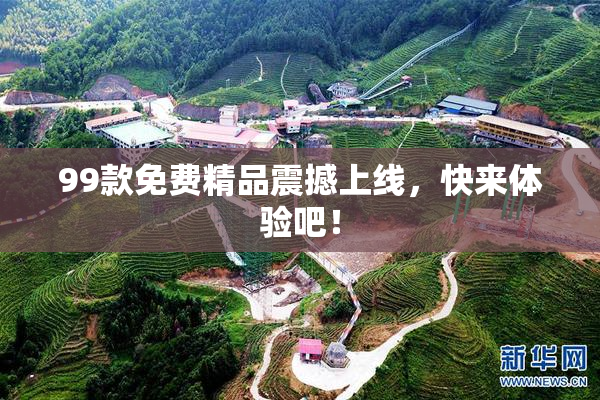 99款免费精品震撼上线，快来体验吧！
