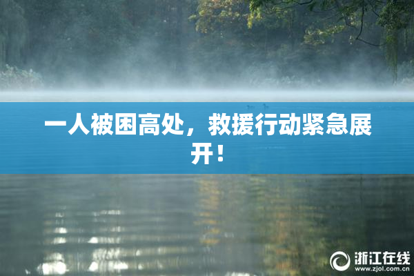 一人被困高处，救援行动紧急展开！