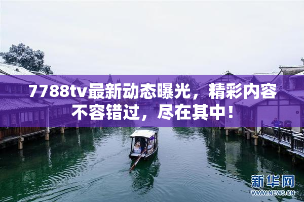 7788tv最新动态曝光，精彩内容不容错过，尽在其中！