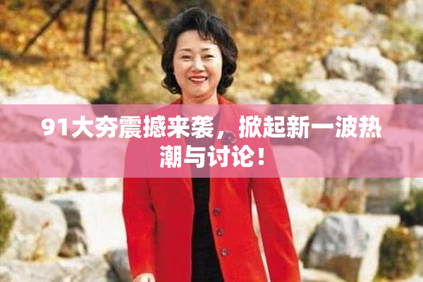 91大夯震撼来袭，掀起新一波热潮与讨论！