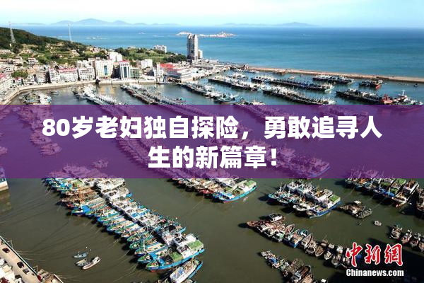 80岁老妇独自探险，勇敢追寻人生的新篇章！