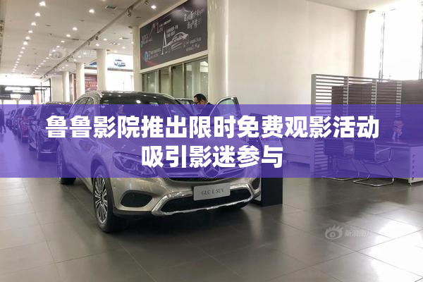 鲁鲁影院推出限时免费观影活动吸引影迷参与