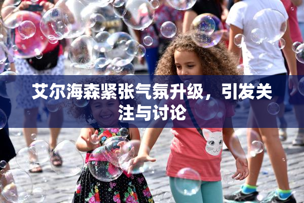 艾尔海森紧张气氛升级，引发关注与讨论