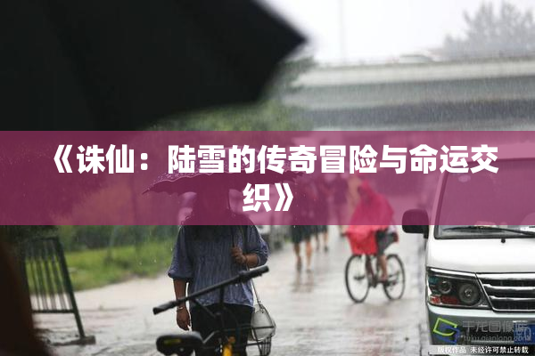 《诛仙：陆雪的传奇冒险与命运交织》