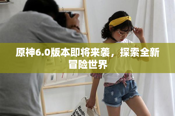 原神6.0版本即将来袭，探索全新冒险世界