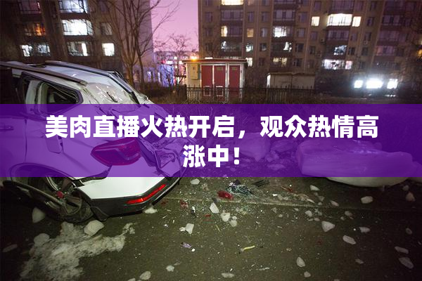 美肉直播火热开启，观众热情高涨中！