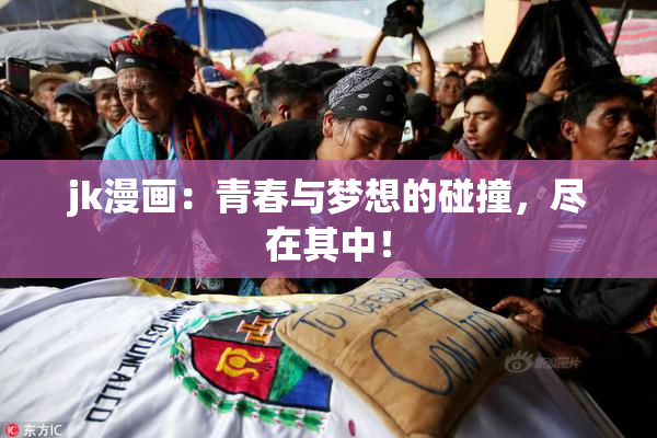 jk漫画：青春与梦想的碰撞，尽在其中！