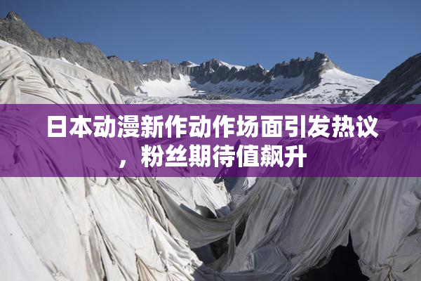 日本动漫新作动作场面引发热议，粉丝期待值飙升