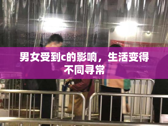 男女受到c的影响，生活变得不同寻常