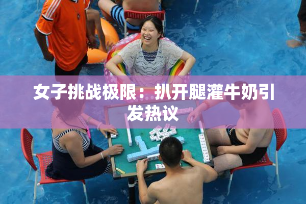 女子挑战极限：扒开腿灌牛奶引发热议