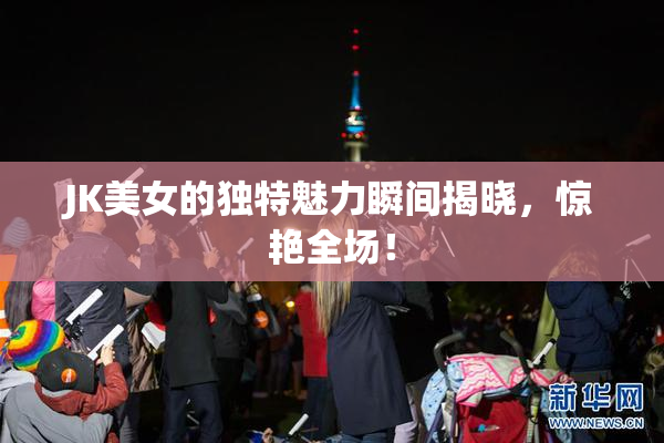 JK美女的独特魅力瞬间揭晓，惊艳全场！