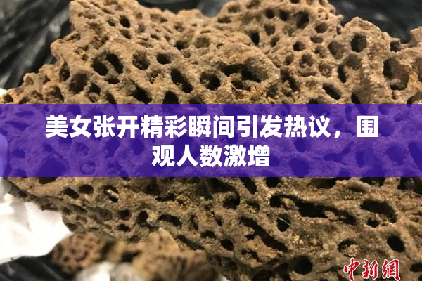 美女张开精彩瞬间引发热议，围观人数激增