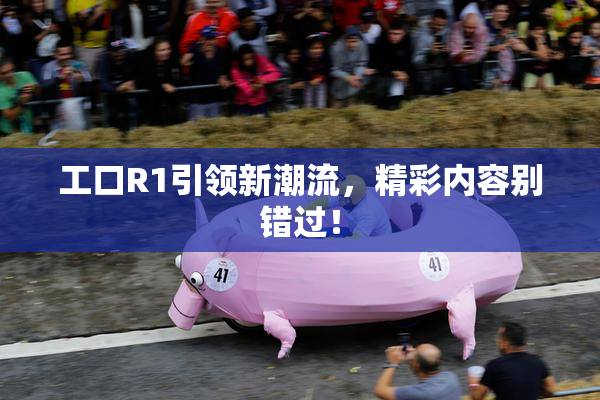 工口R1引领新潮流，精彩内容别错过！