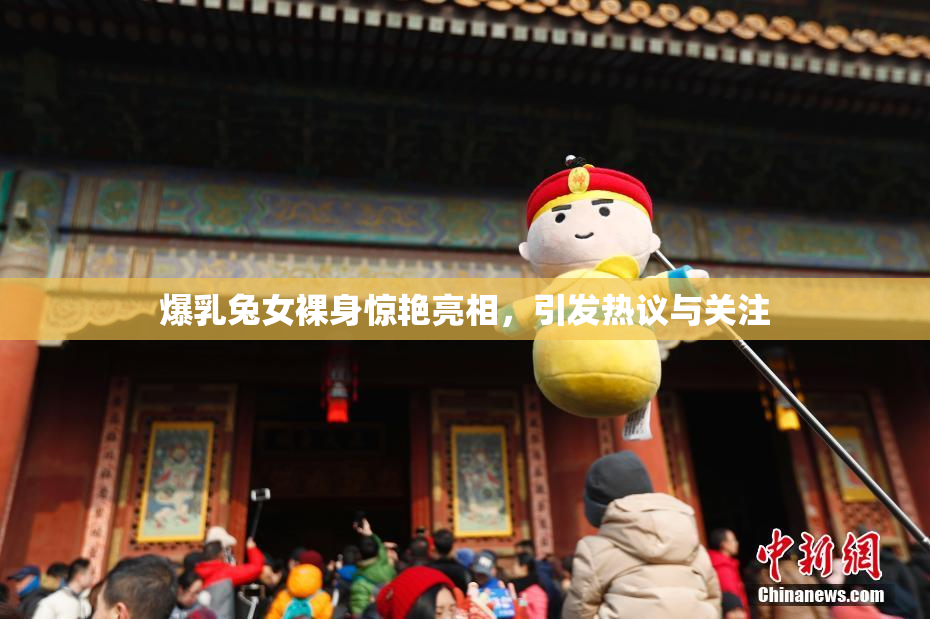 爆乳兔女裸身惊艳亮相，引发热议与关注