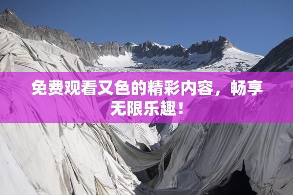 免费观看又色的精彩内容，畅享无限乐趣！