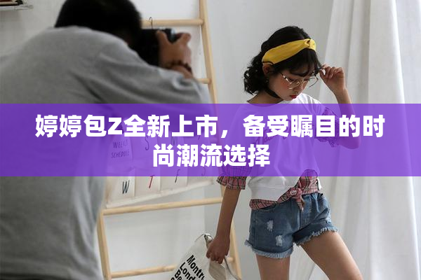 婷婷包Z全新上市，备受瞩目的时尚潮流选择
