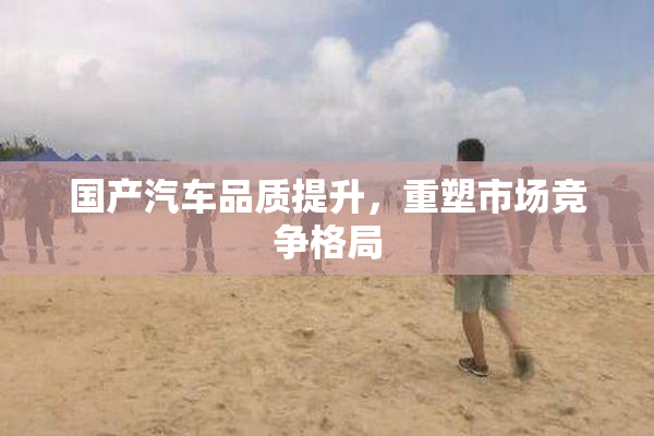国产汽车品质提升，重塑市场竞争格局
