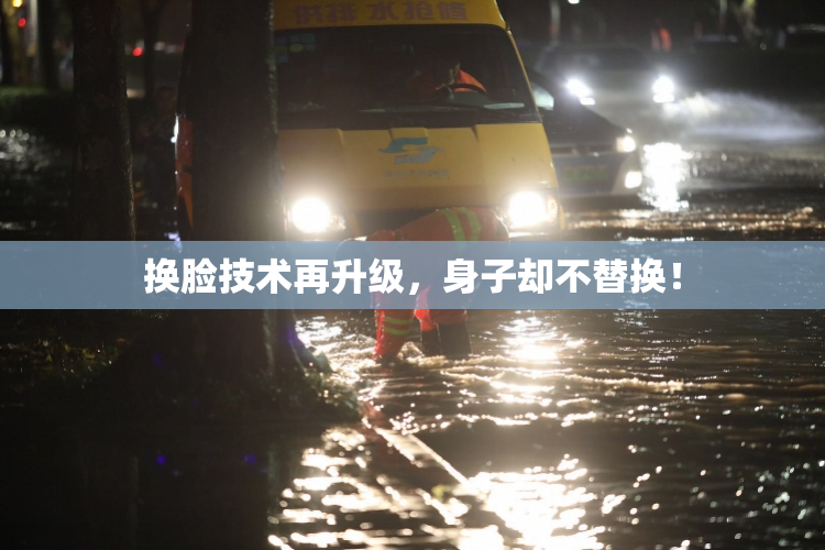 换脸技术再升级，身子却不替换！