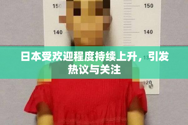 日本受欢迎程度持续上升，引发热议与关注