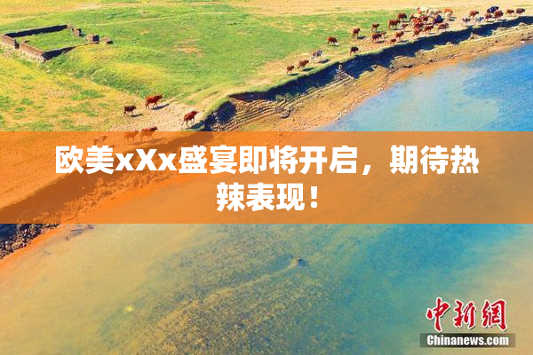 欧美xXx盛宴即将开启，期待热辣表现！