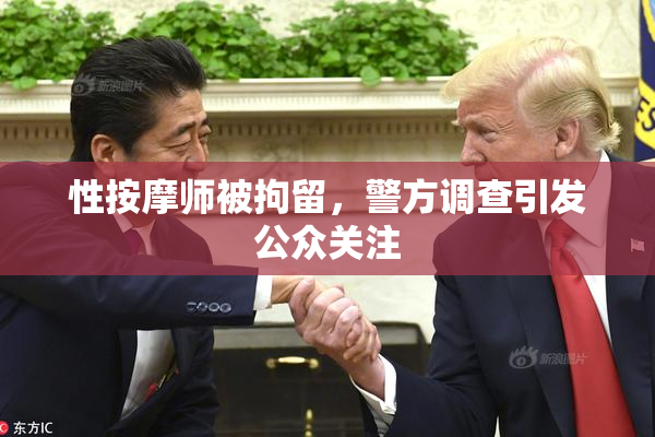 性按摩师被拘留，警方调查引发公众关注