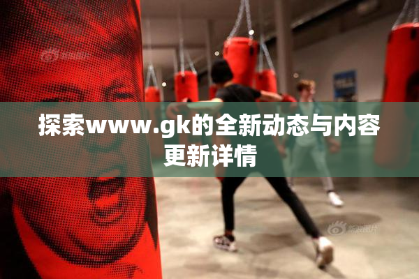 探索www.gk的全新动态与内容更新详情