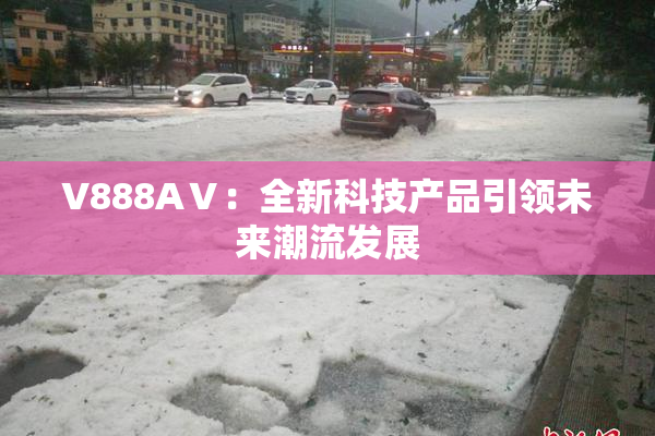 V888AⅤ：全新科技产品引领未来潮流发展