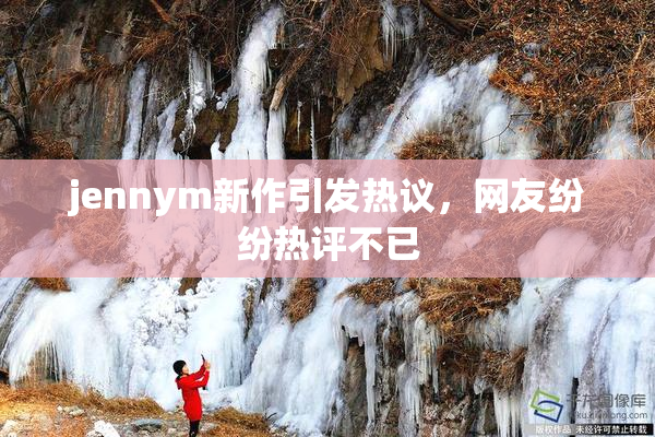 jennym新作引发热议，网友纷纷热评不已