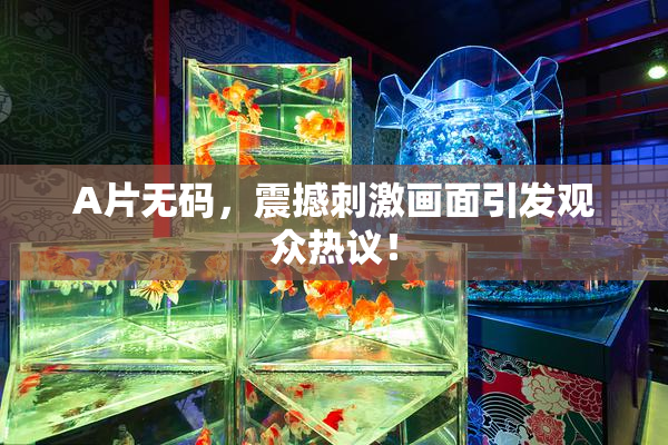 A片无码，震撼刺激画面引发观众热议！