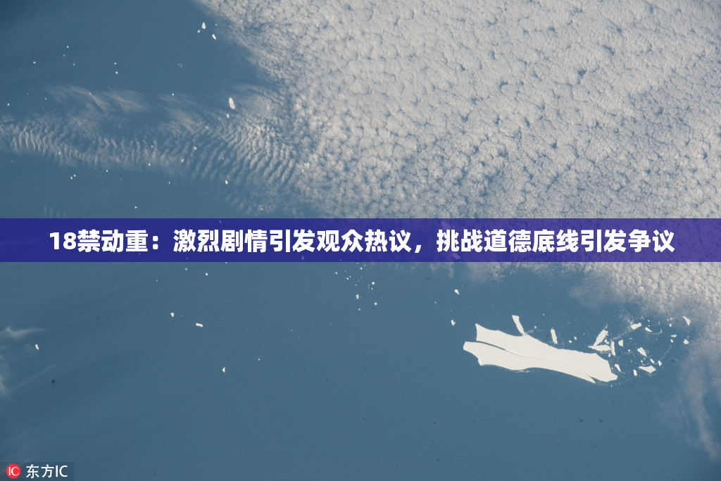 18禁动重：激烈剧情引发观众热议，挑战道德底线引发争议